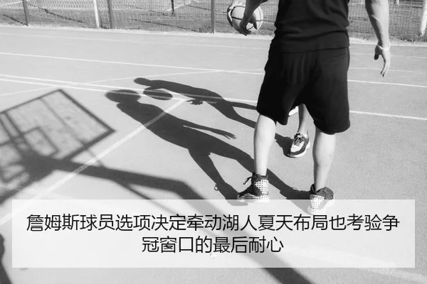 詹姆斯球员选项决定牵动湖人夏天布局也考验争冠窗口的最后耐心